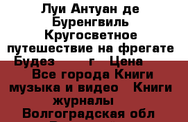 Луи Антуан де Буренгвиль Кругосветное путешествие на фрегате “Будез“ 1960 г › Цена ­ 450 - Все города Книги, музыка и видео » Книги, журналы   . Волгоградская обл.,Волжский г.